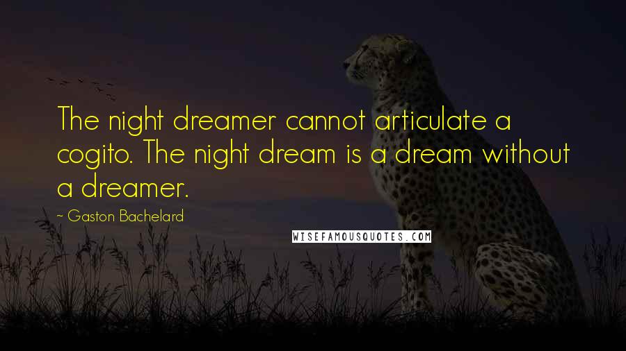 Gaston Bachelard Quotes: The night dreamer cannot articulate a cogito. The night dream is a dream without a dreamer.