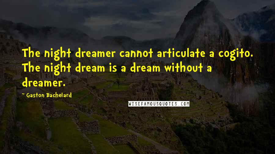 Gaston Bachelard Quotes: The night dreamer cannot articulate a cogito. The night dream is a dream without a dreamer.