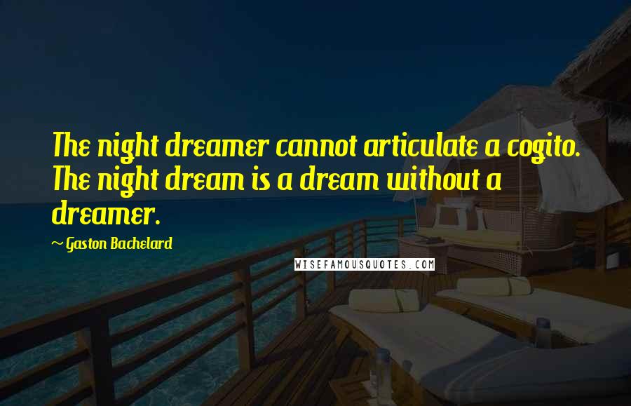 Gaston Bachelard Quotes: The night dreamer cannot articulate a cogito. The night dream is a dream without a dreamer.