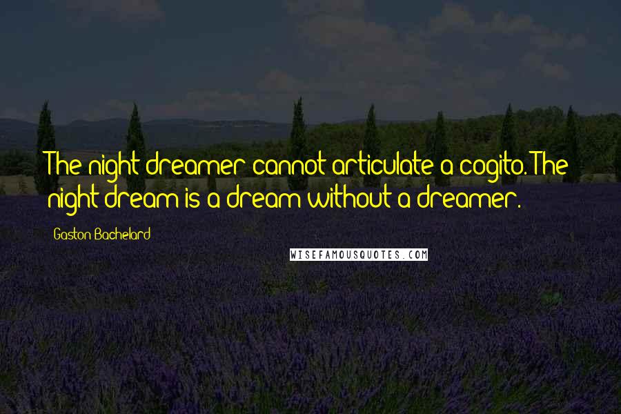 Gaston Bachelard Quotes: The night dreamer cannot articulate a cogito. The night dream is a dream without a dreamer.