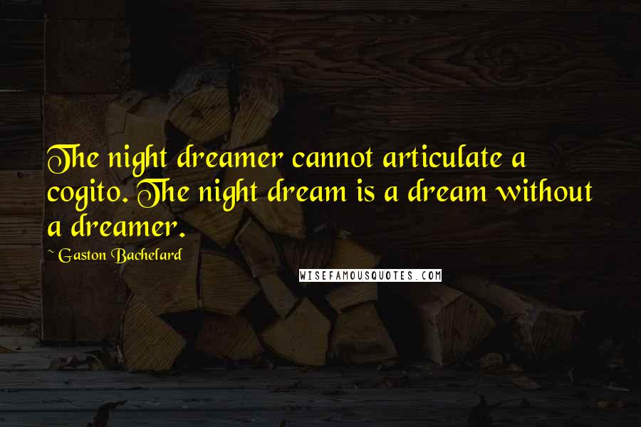 Gaston Bachelard Quotes: The night dreamer cannot articulate a cogito. The night dream is a dream without a dreamer.