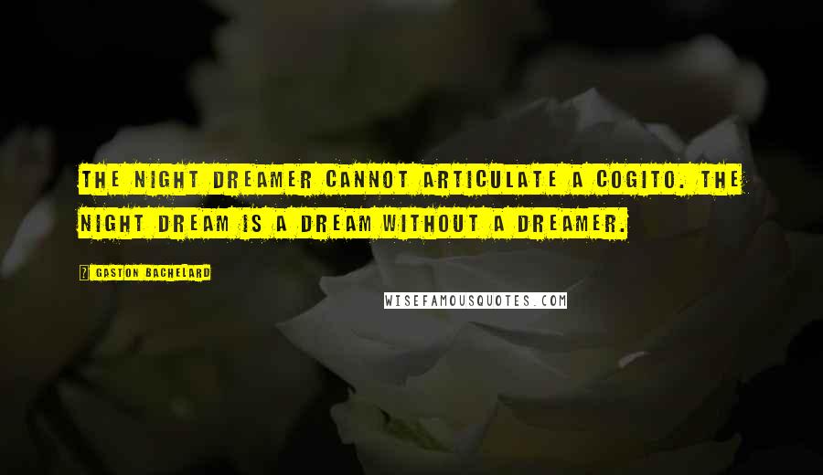 Gaston Bachelard Quotes: The night dreamer cannot articulate a cogito. The night dream is a dream without a dreamer.