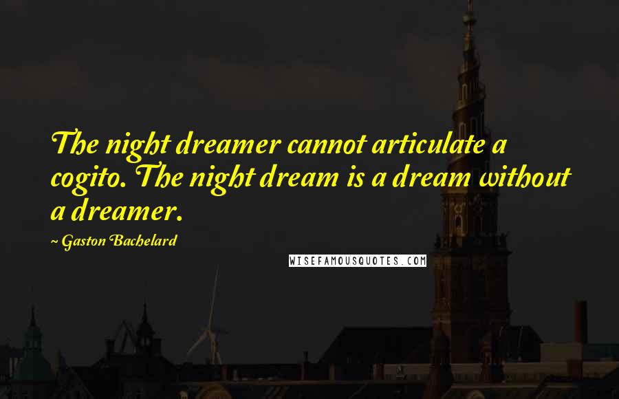 Gaston Bachelard Quotes: The night dreamer cannot articulate a cogito. The night dream is a dream without a dreamer.