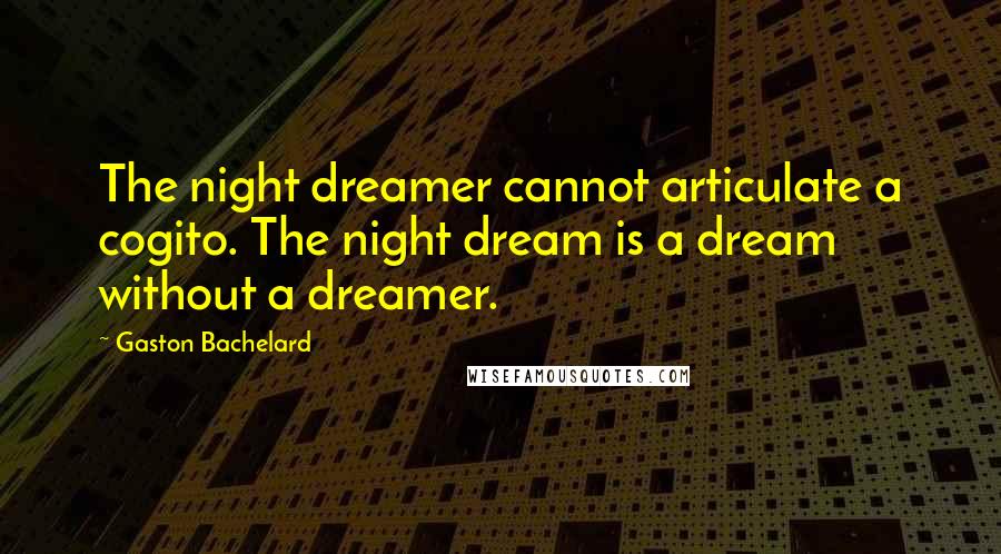 Gaston Bachelard Quotes: The night dreamer cannot articulate a cogito. The night dream is a dream without a dreamer.