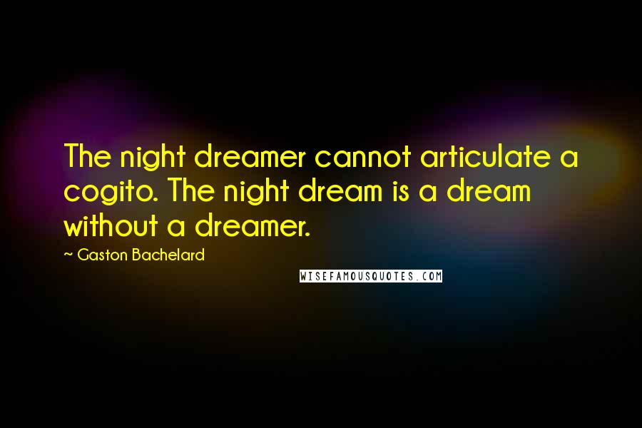 Gaston Bachelard Quotes: The night dreamer cannot articulate a cogito. The night dream is a dream without a dreamer.