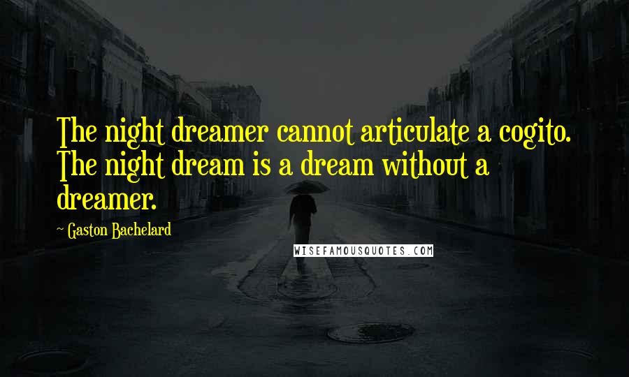 Gaston Bachelard Quotes: The night dreamer cannot articulate a cogito. The night dream is a dream without a dreamer.