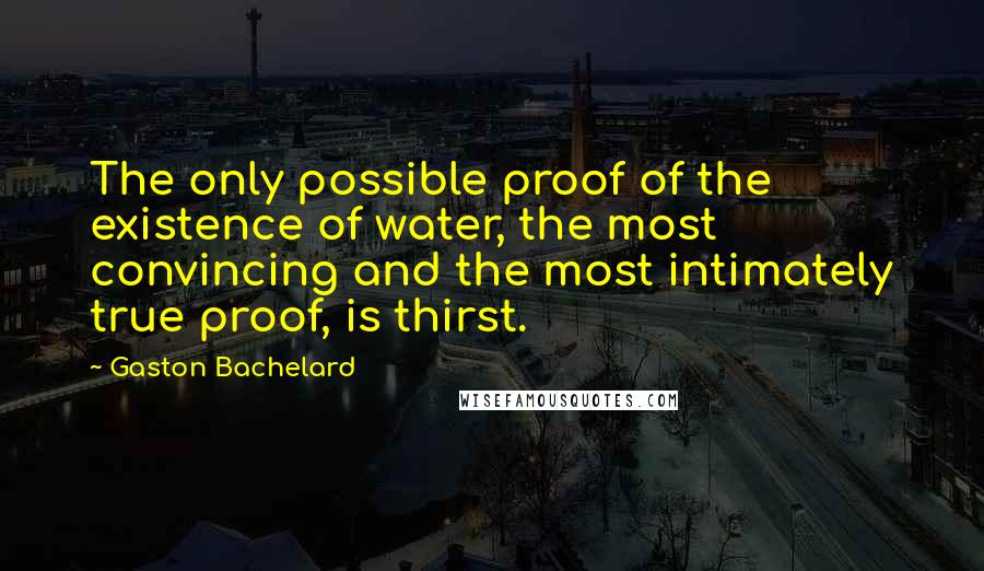 Gaston Bachelard Quotes: The only possible proof of the existence of water, the most convincing and the most intimately true proof, is thirst.