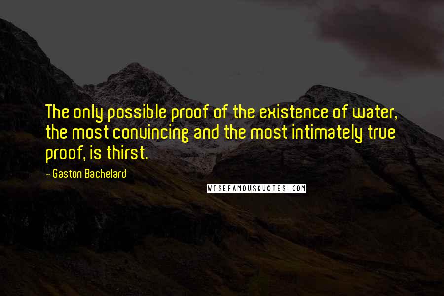 Gaston Bachelard Quotes: The only possible proof of the existence of water, the most convincing and the most intimately true proof, is thirst.