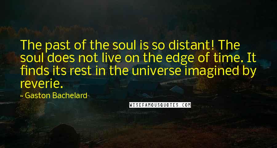 Gaston Bachelard Quotes: The past of the soul is so distant! The soul does not live on the edge of time. It finds its rest in the universe imagined by reverie.