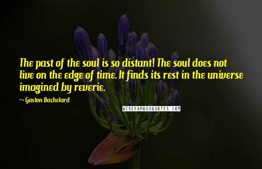 Gaston Bachelard Quotes: The past of the soul is so distant! The soul does not live on the edge of time. It finds its rest in the universe imagined by reverie.