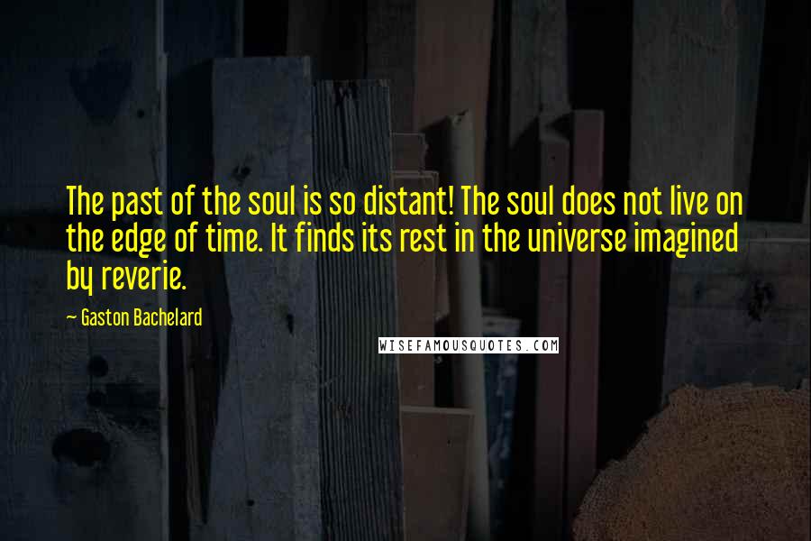 Gaston Bachelard Quotes: The past of the soul is so distant! The soul does not live on the edge of time. It finds its rest in the universe imagined by reverie.