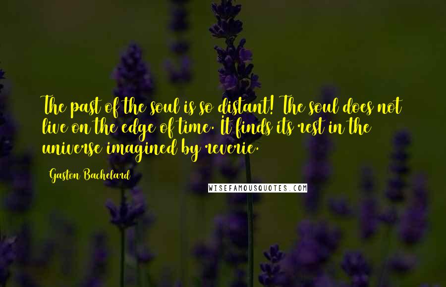 Gaston Bachelard Quotes: The past of the soul is so distant! The soul does not live on the edge of time. It finds its rest in the universe imagined by reverie.