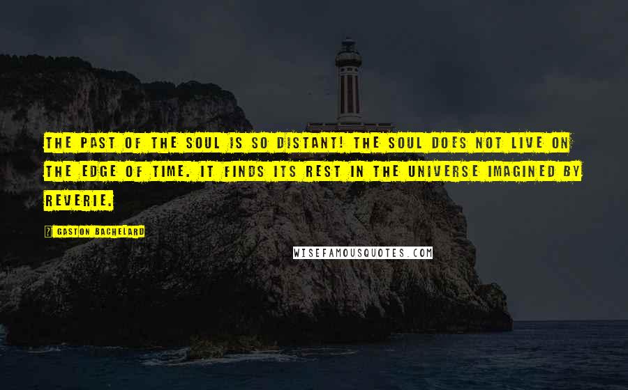 Gaston Bachelard Quotes: The past of the soul is so distant! The soul does not live on the edge of time. It finds its rest in the universe imagined by reverie.