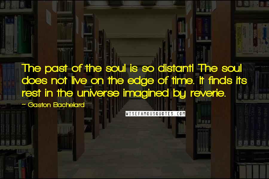 Gaston Bachelard Quotes: The past of the soul is so distant! The soul does not live on the edge of time. It finds its rest in the universe imagined by reverie.