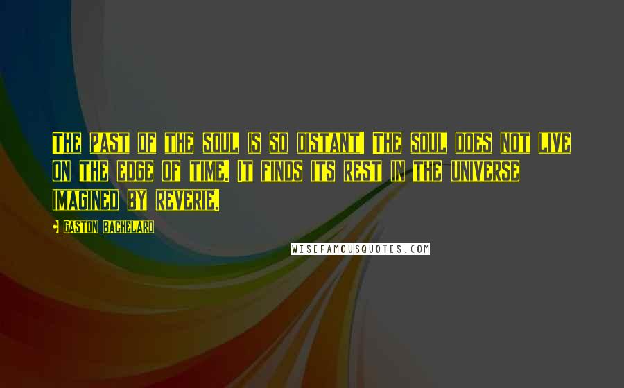 Gaston Bachelard Quotes: The past of the soul is so distant! The soul does not live on the edge of time. It finds its rest in the universe imagined by reverie.