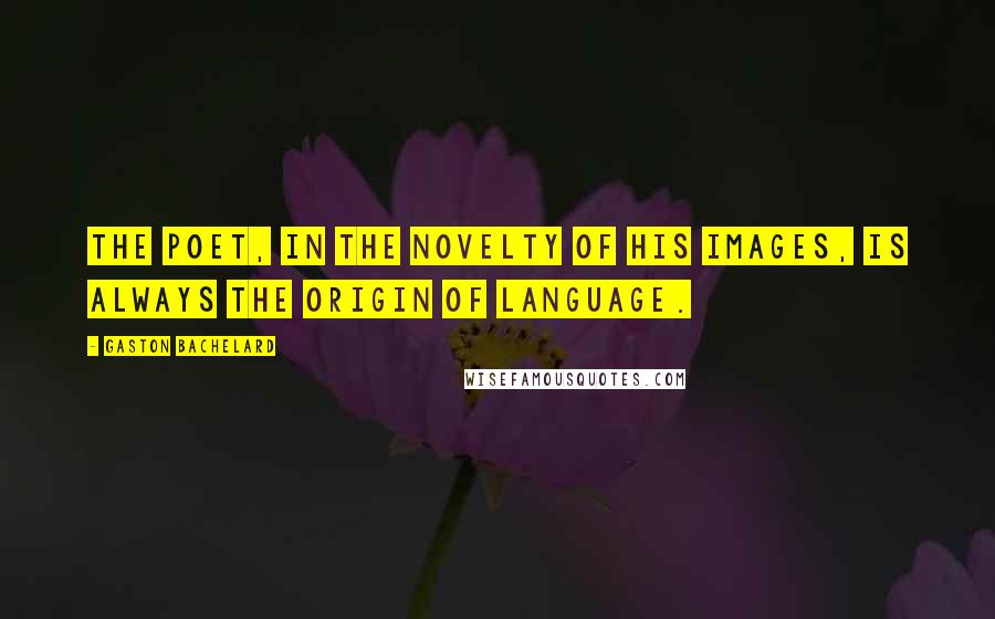 Gaston Bachelard Quotes: The poet, in the novelty of his images, is always the origin of language.