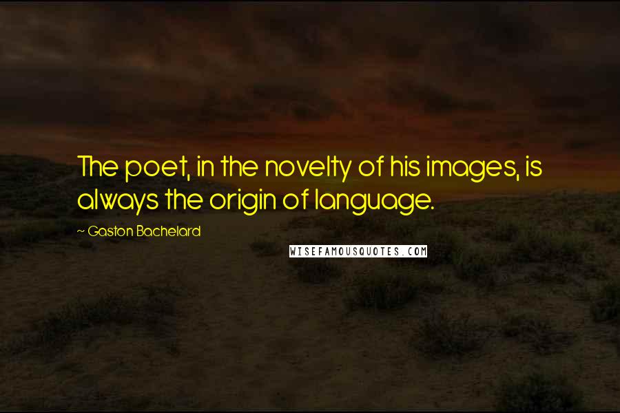 Gaston Bachelard Quotes: The poet, in the novelty of his images, is always the origin of language.