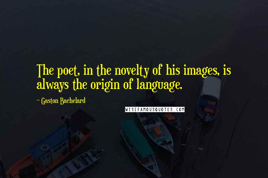 Gaston Bachelard Quotes: The poet, in the novelty of his images, is always the origin of language.