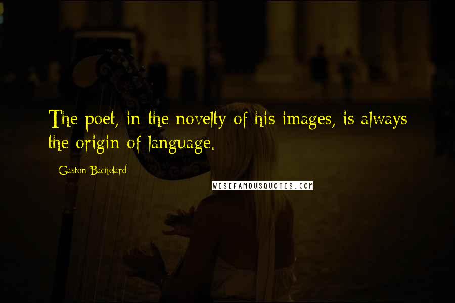 Gaston Bachelard Quotes: The poet, in the novelty of his images, is always the origin of language.