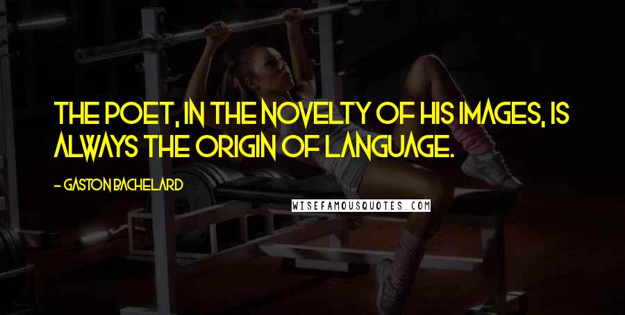 Gaston Bachelard Quotes: The poet, in the novelty of his images, is always the origin of language.