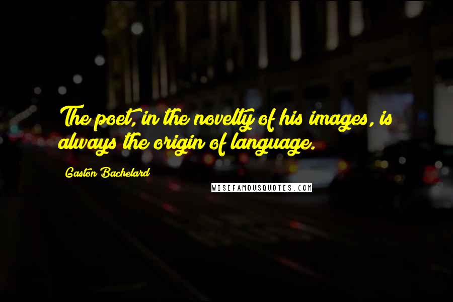 Gaston Bachelard Quotes: The poet, in the novelty of his images, is always the origin of language.