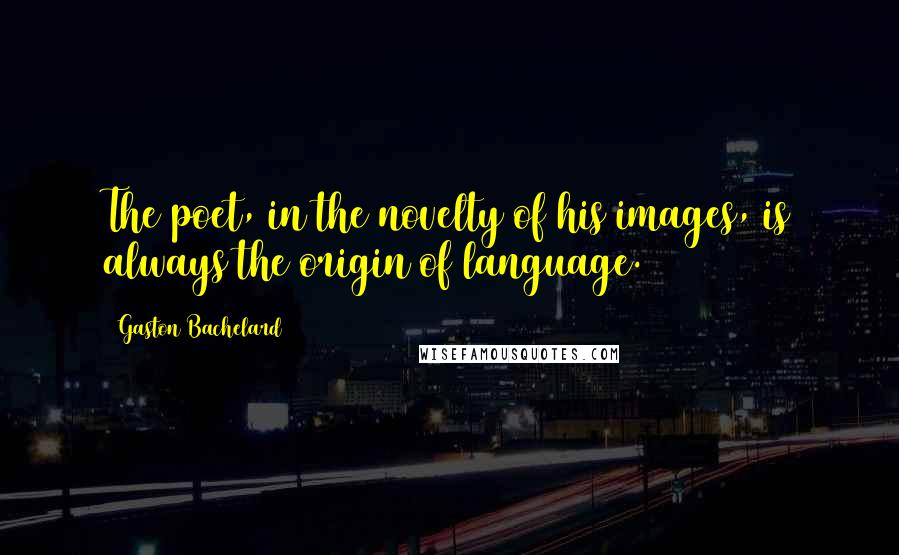 Gaston Bachelard Quotes: The poet, in the novelty of his images, is always the origin of language.