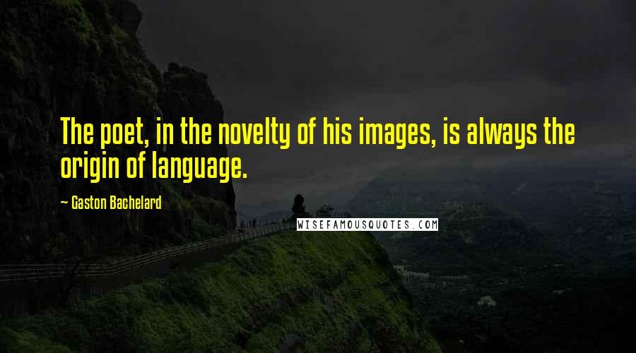 Gaston Bachelard Quotes: The poet, in the novelty of his images, is always the origin of language.