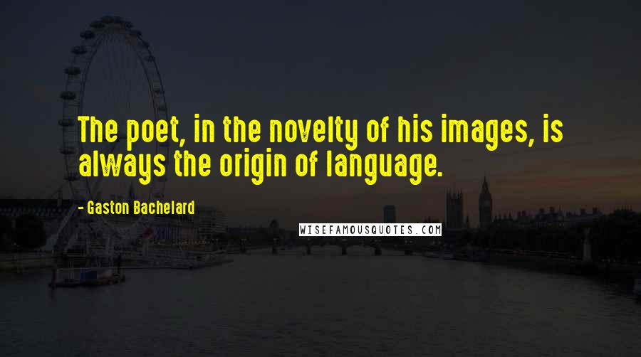 Gaston Bachelard Quotes: The poet, in the novelty of his images, is always the origin of language.