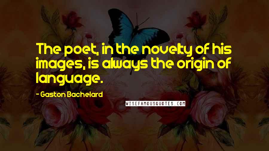 Gaston Bachelard Quotes: The poet, in the novelty of his images, is always the origin of language.