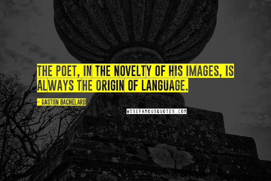 Gaston Bachelard Quotes: The poet, in the novelty of his images, is always the origin of language.