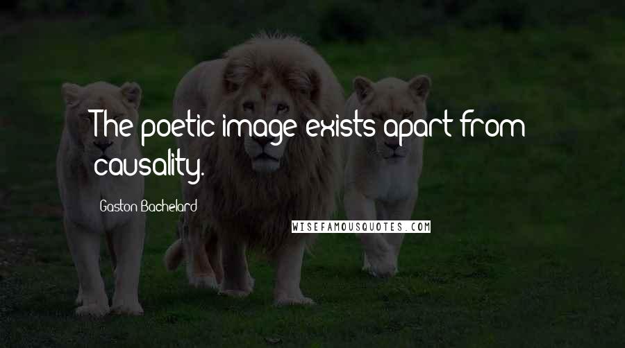 Gaston Bachelard Quotes: The poetic image exists apart from causality.