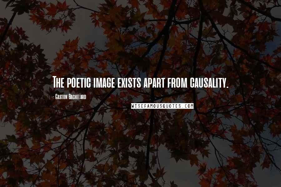 Gaston Bachelard Quotes: The poetic image exists apart from causality.