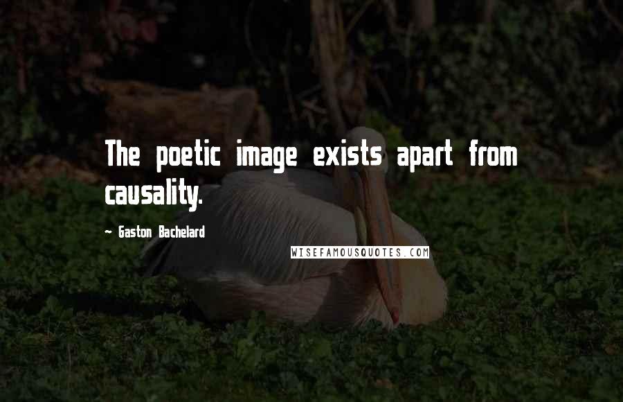 Gaston Bachelard Quotes: The poetic image exists apart from causality.