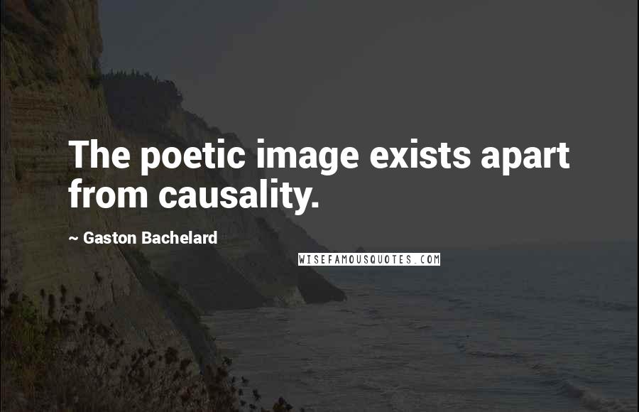 Gaston Bachelard Quotes: The poetic image exists apart from causality.