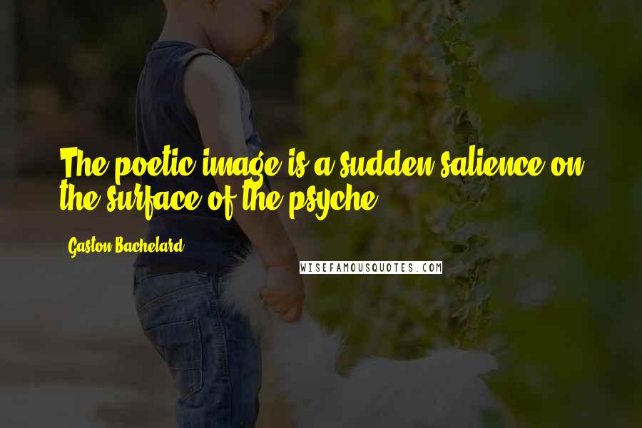 Gaston Bachelard Quotes: The poetic image is a sudden salience on the surface of the psyche