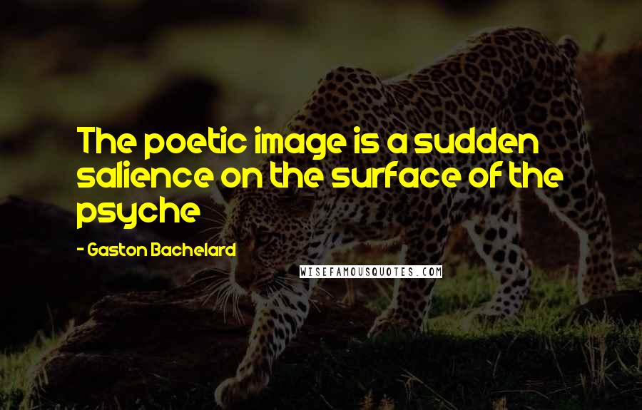 Gaston Bachelard Quotes: The poetic image is a sudden salience on the surface of the psyche