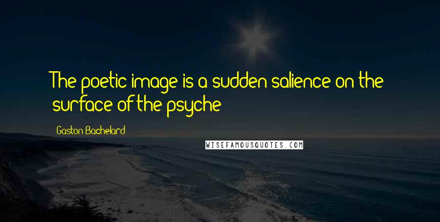 Gaston Bachelard Quotes: The poetic image is a sudden salience on the surface of the psyche