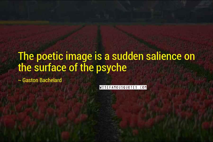 Gaston Bachelard Quotes: The poetic image is a sudden salience on the surface of the psyche