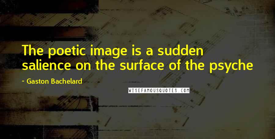 Gaston Bachelard Quotes: The poetic image is a sudden salience on the surface of the psyche