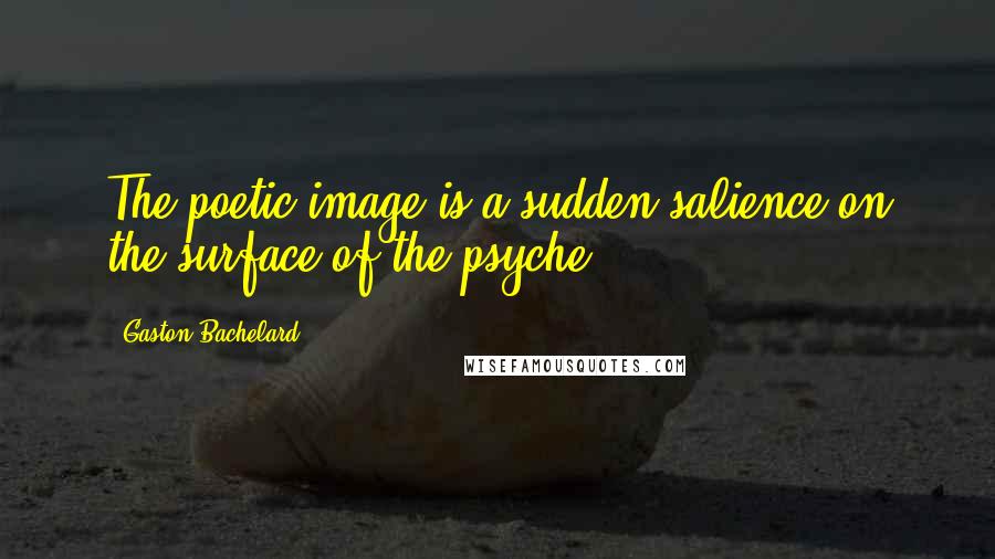 Gaston Bachelard Quotes: The poetic image is a sudden salience on the surface of the psyche