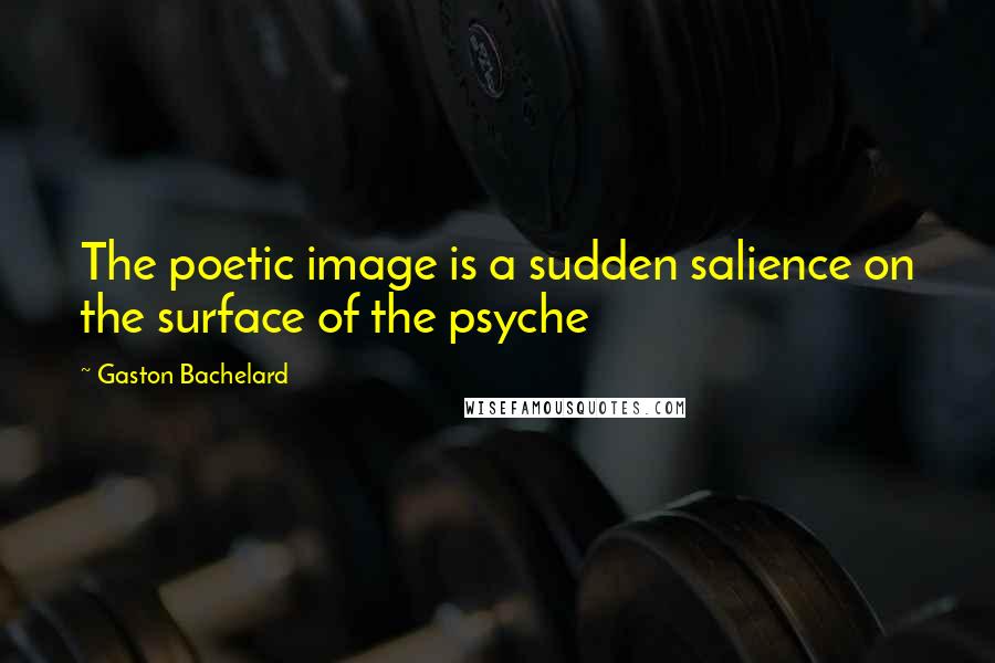 Gaston Bachelard Quotes: The poetic image is a sudden salience on the surface of the psyche
