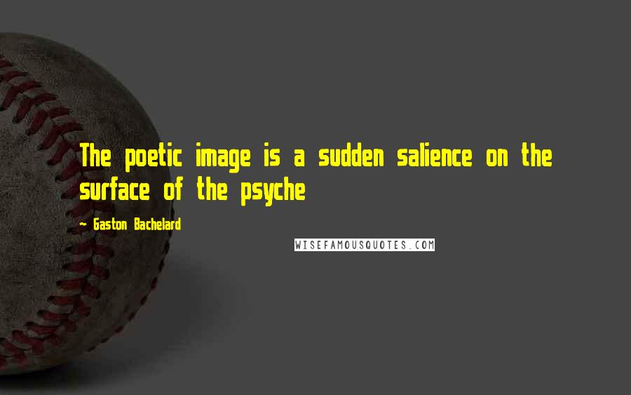 Gaston Bachelard Quotes: The poetic image is a sudden salience on the surface of the psyche