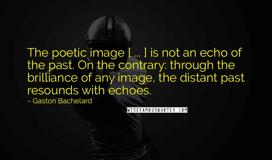 Gaston Bachelard Quotes: The poetic image [ ... ] is not an echo of the past. On the contrary: through the brilliance of any image, the distant past resounds with echoes.