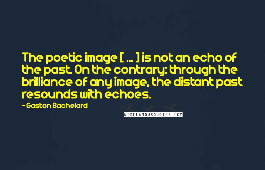 Gaston Bachelard Quotes: The poetic image [ ... ] is not an echo of the past. On the contrary: through the brilliance of any image, the distant past resounds with echoes.