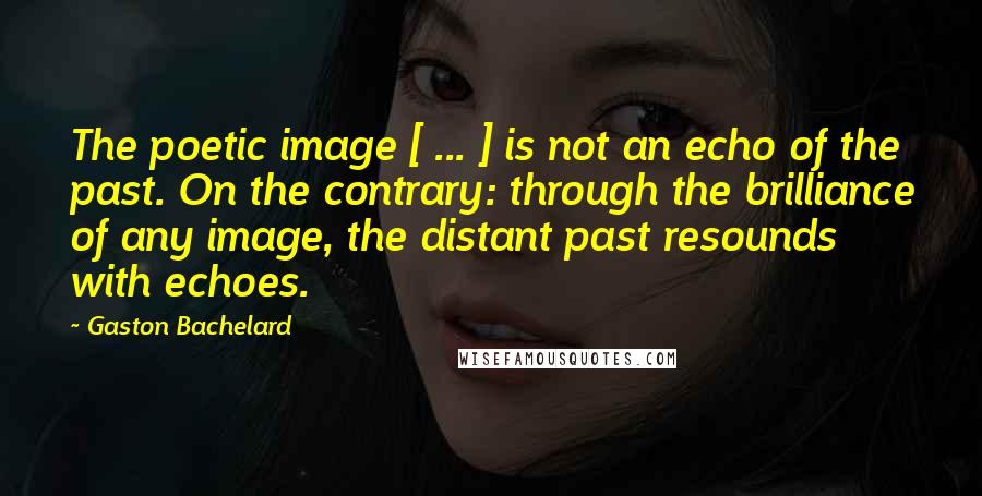 Gaston Bachelard Quotes: The poetic image [ ... ] is not an echo of the past. On the contrary: through the brilliance of any image, the distant past resounds with echoes.