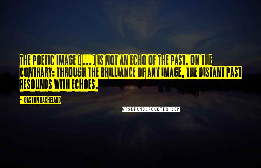Gaston Bachelard Quotes: The poetic image [ ... ] is not an echo of the past. On the contrary: through the brilliance of any image, the distant past resounds with echoes.