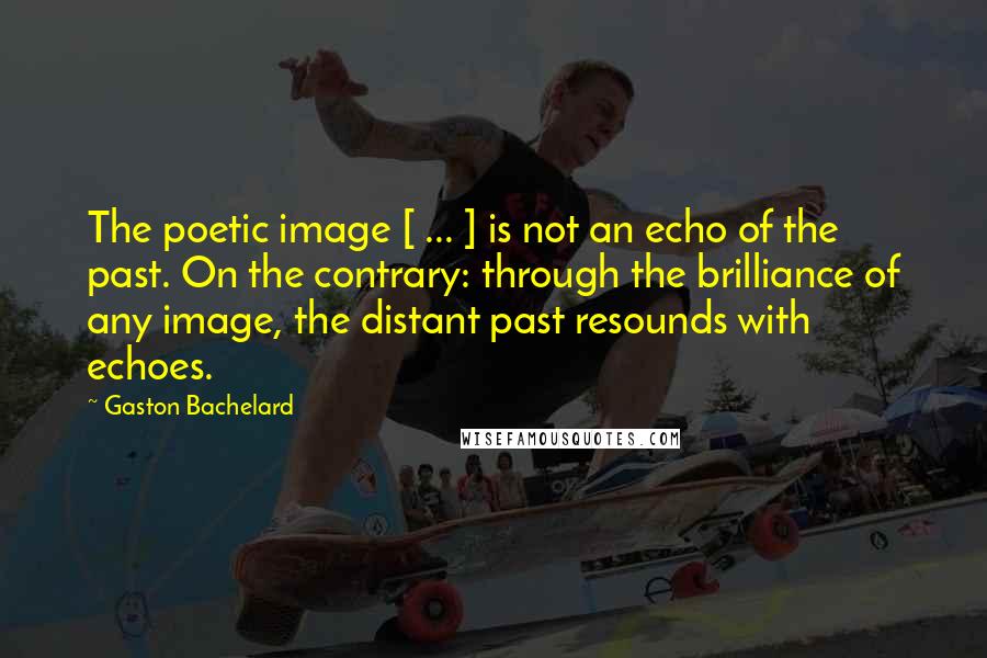 Gaston Bachelard Quotes: The poetic image [ ... ] is not an echo of the past. On the contrary: through the brilliance of any image, the distant past resounds with echoes.
