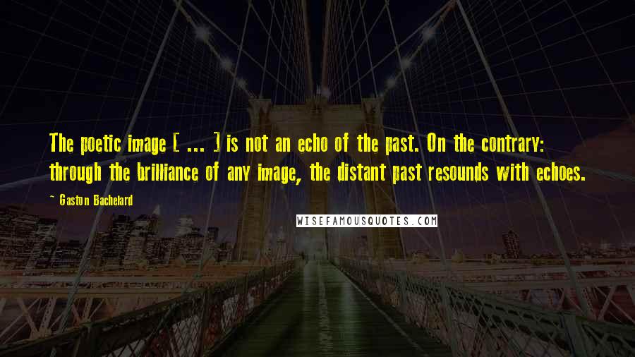 Gaston Bachelard Quotes: The poetic image [ ... ] is not an echo of the past. On the contrary: through the brilliance of any image, the distant past resounds with echoes.