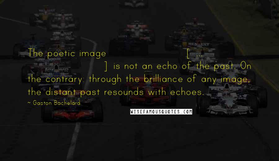 Gaston Bachelard Quotes: The poetic image [ ... ] is not an echo of the past. On the contrary: through the brilliance of any image, the distant past resounds with echoes.