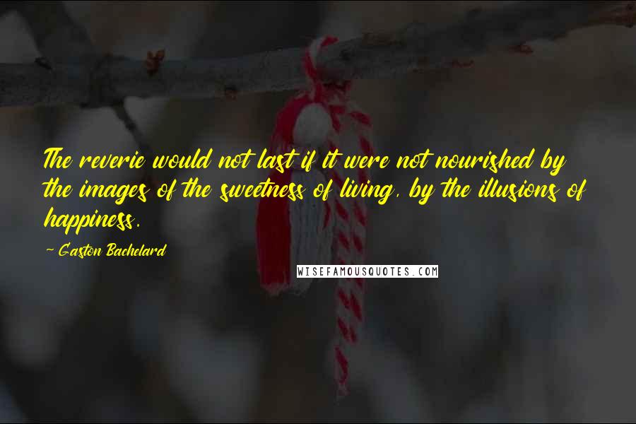Gaston Bachelard Quotes: The reverie would not last if it were not nourished by the images of the sweetness of living, by the illusions of happiness.
